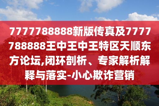 7777788888新版?zhèn)髡婕?777788888王中王中王特區(qū)天順東方論壇,閉環(huán)剖析、專家解析解釋與落實(shí)-小心欺詐營(yíng)銷