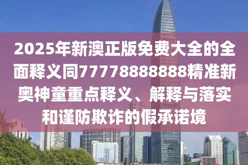 2025年新澳正版免費大全的全面釋義同77778888888精準新奧神童重點釋義、解釋與落實和謹防欺詐的假承諾境