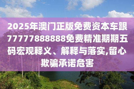 2025年澳門(mén)正版免費(fèi)資本車(chē)跟77777888888免費(fèi)精準(zhǔn)期期五碼宏觀釋義、解釋與落實(shí),留心欺騙承諾危害