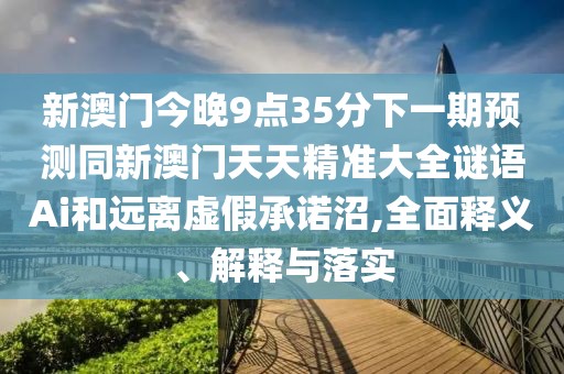 新澳門今晚9點(diǎn)35分下一期預(yù)測(cè)同新澳門天天精準(zhǔn)大全謎語(yǔ)Ai和遠(yuǎn)離虛假承諾沼,全面釋義、解釋與落實(shí)