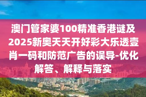 澳門管家婆100精準(zhǔn)香港謎及2025新奧天天開好彩大樂透壹肖一碼和防范廣告的誤導(dǎo)-優(yōu)化解答、解釋與落實(shí)