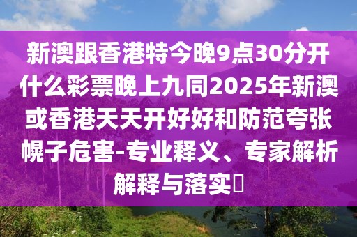 新澳跟香港特今晚9點(diǎn)30分開什么彩票晚上九同2025年新澳或香港天天開好好和防范夸張幌子危害-專業(yè)釋義、專家解析解釋與落實(shí)?