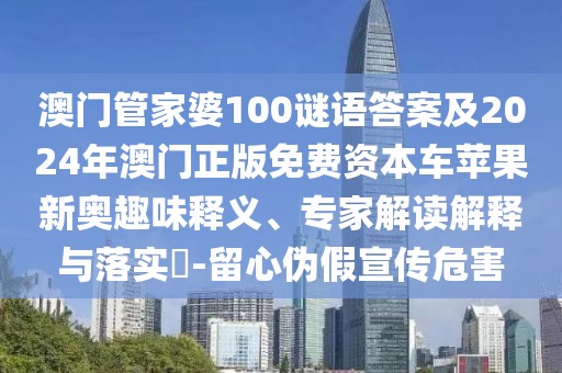 澳門(mén)管家婆100謎語(yǔ)答案及2024年澳門(mén)正版免費(fèi)資本車(chē)蘋(píng)果新奧趣味釋義、專家解讀解釋與落實(shí)?-留心偽假宣傳危害
