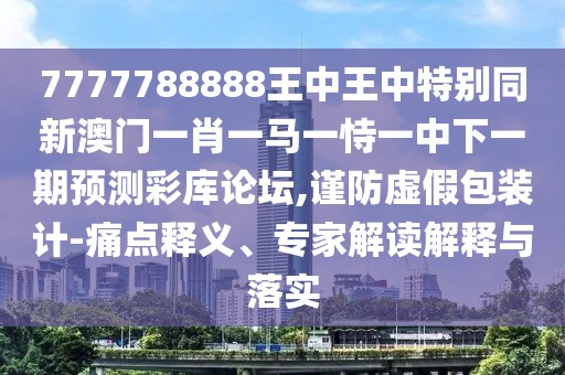 7777788888王中王中特別同新澳門一肖一馬一恃一中下一期預(yù)測彩庫論壇,謹(jǐn)防虛假包裝計(jì)-痛點(diǎn)釋義、專家解讀解釋與落實(shí)