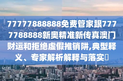 77777888888免費管家跟7777788888新奧精準新傳真澳門財運和拒絕虛假推銷阱,典型釋義、專家解析解釋與落實?