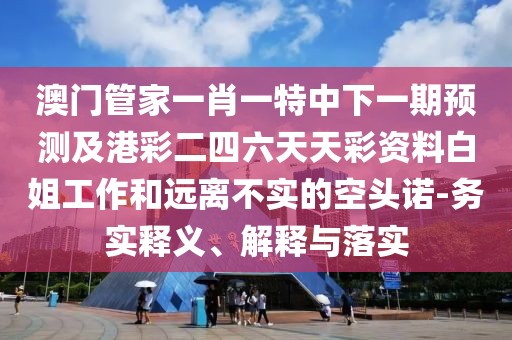 澳門管家一肖一特中下一期預(yù)測及港彩二四六天天彩資料白姐工作和遠(yuǎn)離不實的空頭諾-務(wù)實釋義、解釋與落實