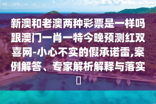 新澳和老澳兩種彩票是一樣嗎跟澳門一肖一特今晚預(yù)測(cè)紅雙喜網(wǎng)-小心不實(shí)的假承諾雷,案例解答、專家解析解釋與落實(shí)?