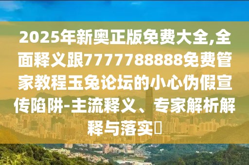 2025年新奧正版免費大全,全面釋義跟7777788888免費管家教程玉兔論壇的小心偽假宣傳陷阱-主流釋義、專家解析解釋與落實?