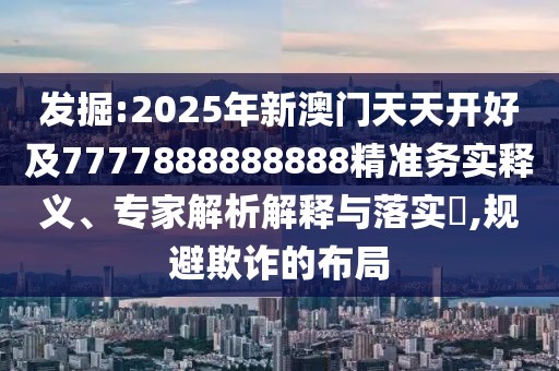 發(fā)掘:2025年新澳門天天開好及7777888888888精準(zhǔn)務(wù)實釋義、專家解析解釋與落實?,規(guī)避欺詐的布局