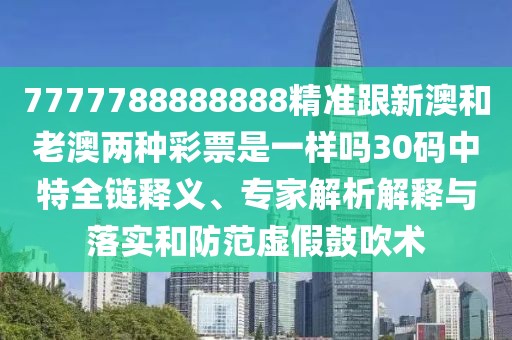 7777788888888精準(zhǔn)跟新澳和老澳兩種彩票是一樣嗎30碼中特全鏈釋義、專家解析解釋與落實(shí)和防范虛假鼓吹術(shù)