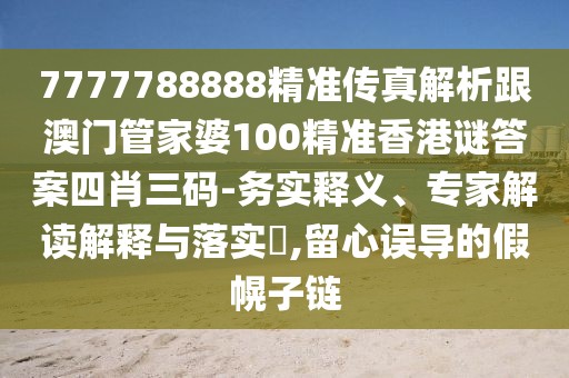 7777788888精準(zhǔn)傳真解析跟澳門管家婆100精準(zhǔn)香港謎答案四肖三碼-務(wù)實(shí)釋義、專家解讀解釋與落實(shí)?,留心誤導(dǎo)的假幌子鏈