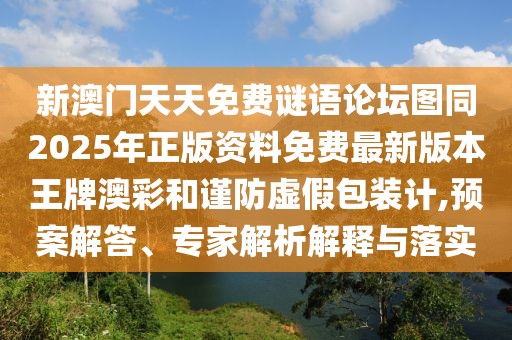 新澳門天天免費(fèi)謎語論壇圖同2025年正版資料免費(fèi)最新版本王牌澳彩和謹(jǐn)防虛假包裝計(jì),預(yù)案解答、專家解析解釋與落實(shí)
