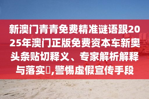 新澳門(mén)青青免費(fèi)精準(zhǔn)謎語(yǔ)跟2025年澳門(mén)正版免費(fèi)資本車(chē)新奧頭條貼切釋義、專(zhuān)家解析解釋與落實(shí)?,警惕虛假宣傳手段