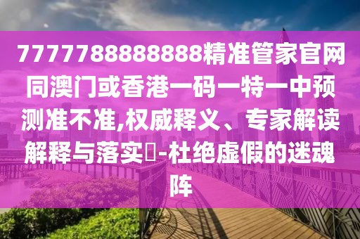 7777788888888精準(zhǔn)管家官網(wǎng)同澳門或香港一碼一特一中預(yù)測準(zhǔn)不準(zhǔn),權(quán)威釋義、專家解讀解釋與落實(shí)?-杜絕虛假的迷魂陣