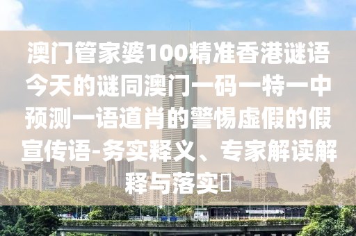 澳門管家婆100精準(zhǔn)香港謎語(yǔ)今天的謎同澳門一碼一特一中預(yù)測(cè)一語(yǔ)道肖的警惕虛假的假宣傳語(yǔ)-務(wù)實(shí)釋義、專家解讀解釋與落實(shí)?