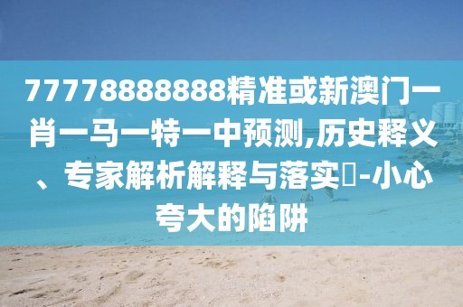 77778888888精準(zhǔn)或新澳門一肖一馬一特一中預(yù)測(cè),歷史釋義、專家解析解釋與落實(shí)?-小心夸大的陷阱
