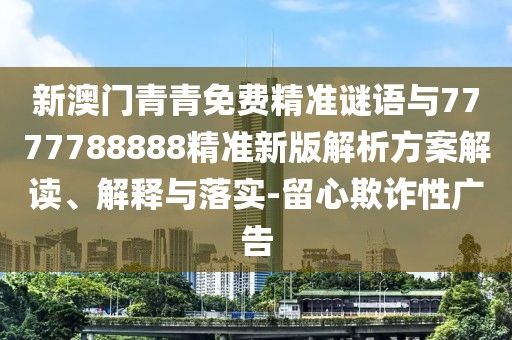 新澳門青青免費(fèi)精準(zhǔn)謎語與7777788888精準(zhǔn)新版解析方案解讀、解釋與落實-留心欺詐性廣告