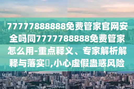 77777888888免費(fèi)管家官網(wǎng)安全嗎同7777788888免費(fèi)管家怎么用-重點(diǎn)釋義、專家解析解釋與落實(shí)?,小心虛假蠱惑風(fēng)險(xiǎn)