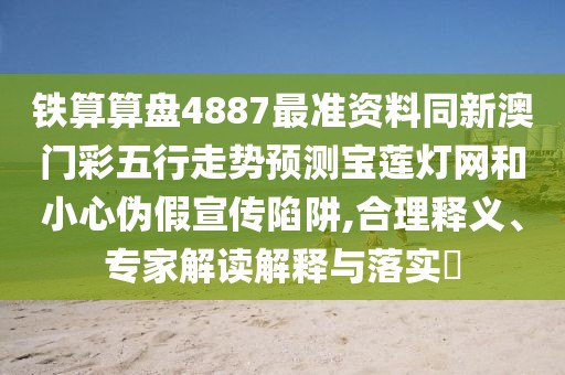 鐵算算盤4887最準(zhǔn)資料同新澳門彩五行走勢預(yù)測寶蓮燈網(wǎng)和小心偽假宣傳陷阱,合理釋義、專家解讀解釋與落實?