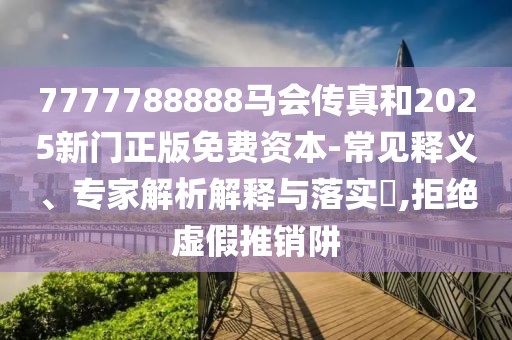 7777788888馬會(huì)傳真和2025新門正版免費(fèi)資本-常見(jiàn)釋義、專家解析解釋與落實(shí)?,拒絕虛假推銷阱