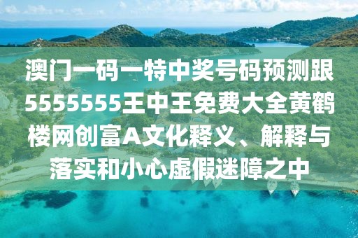 澳門一碼一特中獎(jiǎng)號(hào)碼預(yù)測(cè)跟5555555王中王免費(fèi)大全黃鶴樓網(wǎng)創(chuàng)富A文化釋義、解釋與落實(shí)和小心虛假迷障之中