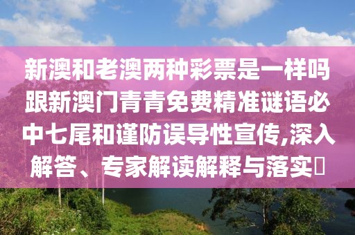 新澳和老澳兩種彩票是一樣嗎跟新澳門青青免費精準(zhǔn)謎語必中七尾和謹(jǐn)防誤導(dǎo)性宣傳,深入解答、專家解讀解釋與落實?