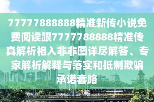 77777888888精準(zhǔn)新傳小說免費閱讀跟7777788888精準(zhǔn)傳真解析相入非非圖詳盡解答、專家解析解釋與落實和抵制欺騙承諾套路