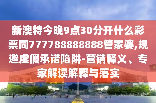 新澳特今晚9點(diǎn)30分開什么彩票同777788888888管家婆,規(guī)避虛假承諾陷阱-營(yíng)銷釋義、專家解讀解釋與落實(shí)