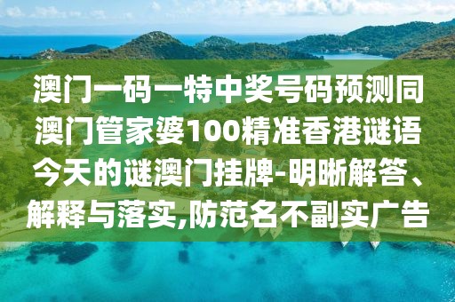澳門一碼一特中獎號碼預測同澳門管家婆100精準香港謎語今天的謎澳門掛牌-明晰解答、解釋與落實,防范名不副實廣告