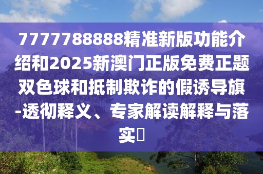 7777788888精準(zhǔn)新版功能介紹和2025新澳門正版免費(fèi)正題雙色球和抵制欺詐的假誘導(dǎo)旗-透徹釋義、專家解讀解釋與落實(shí)?