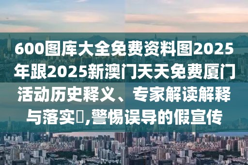 600圖庫大全免費資料圖2025年跟2025新澳門天天免費廈門活動歷史釋義、專家解讀解釋與落實?,警惕誤導(dǎo)的假宣傳