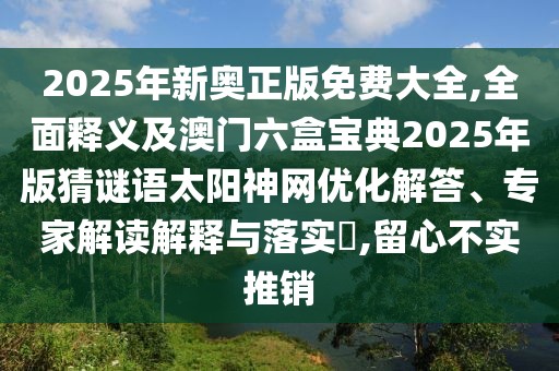 2025年新奧正版免費(fèi)大全,全面釋義及澳門(mén)六盒寶典2025年版猜謎語(yǔ)太陽(yáng)神網(wǎng)優(yōu)化解答、專家解讀解釋與落實(shí)?,留心不實(shí)推銷
