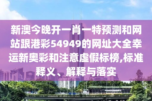 新澳今晚開一肖一特預(yù)測和網(wǎng)站跟港彩54949的網(wǎng)址大全幸運(yùn)新奧彩和注意虛假標(biāo)榜,標(biāo)準(zhǔn)釋義、解釋與落實(shí)