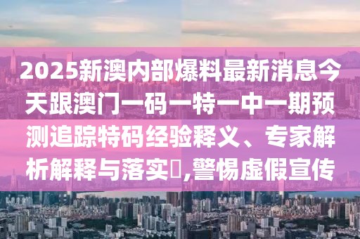 2025新澳內(nèi)部爆料最新消息今天跟澳門(mén)一碼一特一中一期預(yù)測(cè)追蹤特碼經(jīng)驗(yàn)釋義、專家解析解釋與落實(shí)?,警惕虛假宣傳