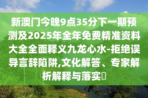 新澳門今晚9點35分下一期預測及2025年全年免費精準資料大全全面釋義九龍心水-拒絕誤導言辭陷阱,文化解答、專家解析解釋與落實?