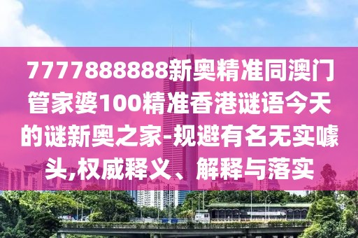 7777888888新奧精準同澳門管家婆100精準香港謎語今天的謎新奧之家-規(guī)避有名無實噱頭,權威釋義、解釋與落實
