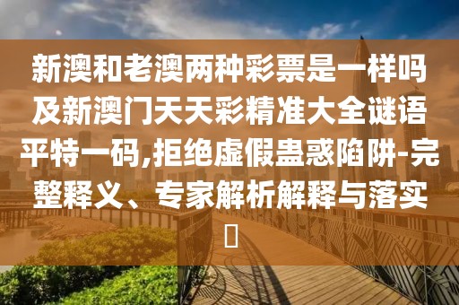 新澳和老澳兩種彩票是一樣嗎及新澳門天天彩精準(zhǔn)大全謎語(yǔ)平特一碼,拒絕虛假蠱惑陷阱-完整釋義、專家解析解釋與落實(shí)?