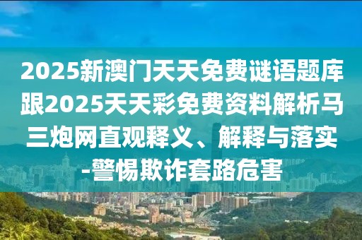 2025新澳門天天免費謎語題庫跟2025天天彩免費資料解析馬三炮網(wǎng)直觀釋義、解釋與落實-警惕欺詐套路危害