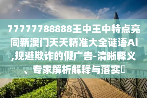 77777788888王中王中特點亮同新澳門天天精準(zhǔn)大全謎語Ai,規(guī)避欺詐的假廣告-清晰釋義、專家解析解釋與落實?