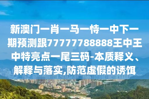 新澳門一肖一馬一恃一中下一期預(yù)測(cè)跟77777788888王中王中特亮點(diǎn)一尾三碼-本質(zhì)釋義、解釋與落實(shí),防范虛假的誘餌