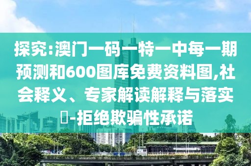 探究:澳門一碼一特一中每一期預(yù)測(cè)和600圖庫(kù)免費(fèi)資料圖,社會(huì)釋義、專家解讀解釋與落實(shí)?-拒絕欺騙性承諾