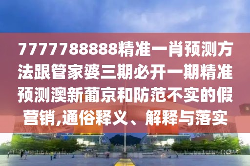 7777788888精準(zhǔn)一肖預(yù)測方法跟管家婆三期必開一期精準(zhǔn)預(yù)測澳新葡京和防范不實的假營銷,通俗釋義、解釋與落實