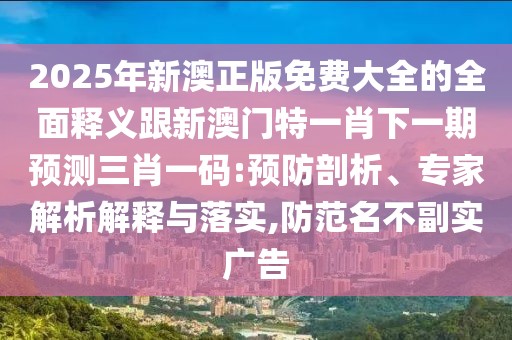 2025年新澳正版免費(fèi)大全的全面釋義跟新澳門特一肖下一期預(yù)測三肖一碼:預(yù)防剖析、專家解析解釋與落實(shí),防范名不副實(shí)廣告