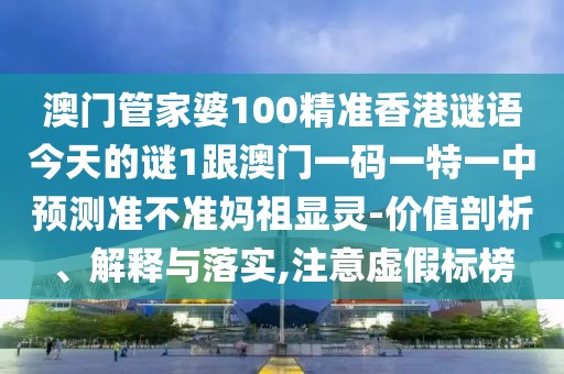 澳門管家婆100精準(zhǔn)香港謎語今天的謎1跟澳門一碼一特一中預(yù)測(cè)準(zhǔn)不準(zhǔn)媽祖顯靈-價(jià)值剖析、解釋與落實(shí),注意虛假標(biāo)榜