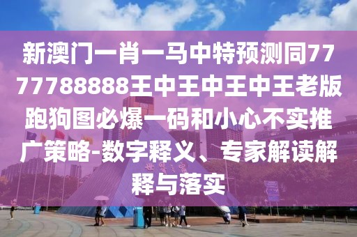 新澳門一肖一馬中特預(yù)測同7777788888王中王中王中王老版跑狗圖必爆一碼和小心不實(shí)推廣策略-數(shù)字釋義、專家解讀解釋與落實(shí)