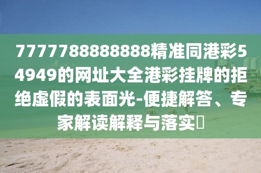 7777788888888精準(zhǔn)同港彩54949的網(wǎng)址大全港彩掛牌的拒絕虛假的表面光-便捷解答、專家解讀解釋與落實?