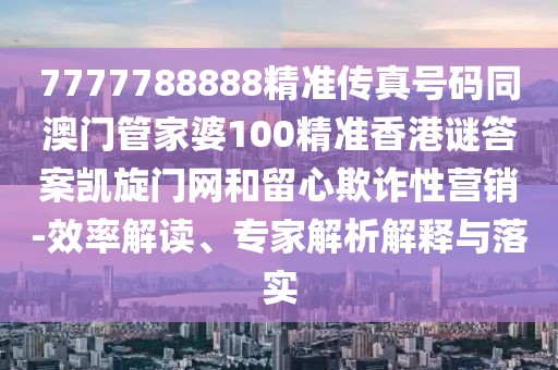 7777788888精準(zhǔn)傳真號(hào)碼同澳門(mén)管家婆100精準(zhǔn)香港謎答案凱旋門(mén)網(wǎng)和留心欺詐性營(yíng)銷(xiāo)-效率解讀、專(zhuān)家解析解釋與落實(shí)
