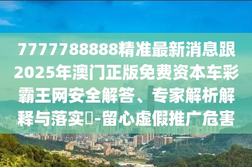 7777788888精準最新消息跟2025年澳門正版免費資本車彩霸王網(wǎng)安全解答、專家解析解釋與落實?-留心虛假推廣危害