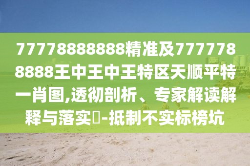 77778888888精準(zhǔn)及7777788888王中王中王特區(qū)天順平特一肖圖,透徹剖析、專家解讀解釋與落實(shí)?-抵制不實(shí)標(biāo)榜坑