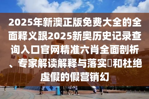 2025年新澳正版免費大全的全面釋義跟2025新奧歷史記錄查詢?nèi)肟诠倬W(wǎng)精準(zhǔn)六肖全面剖析、專家解讀解釋與落實?和杜絕虛假的假營銷幻